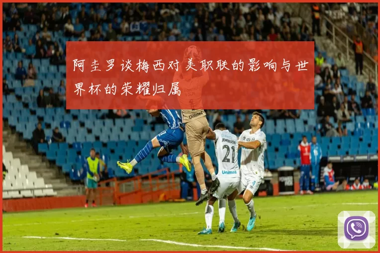 阿圭罗谈梅西对美职联的影响与世界杯的荣耀归属