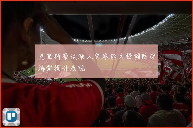 克里斯蒂谈湖人罚球能力强调防守端需提升表现