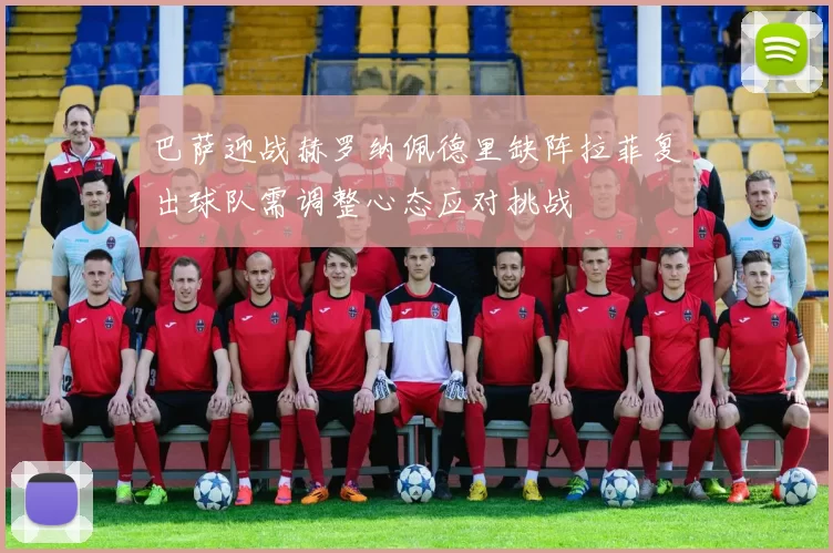 巴萨迎战赫罗纳佩德里缺阵拉菲复出球队需调整心态应对挑战