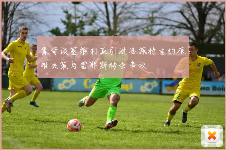 蒙奇谈塞维利亚引进洛佩特吉的艰难决策与雷耶斯转会争议