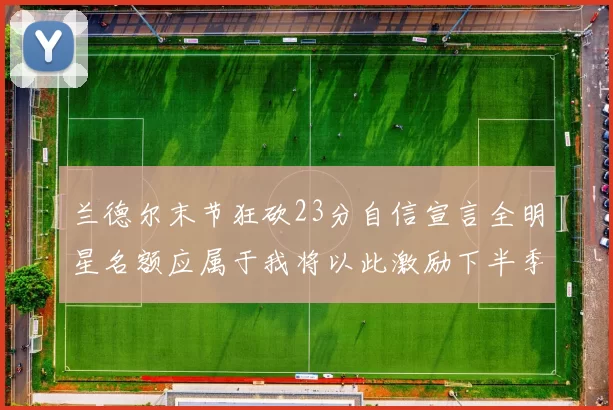 兰德尔末节狂砍23分自信宣言全明星名额应属于我将以此激励下半季表现