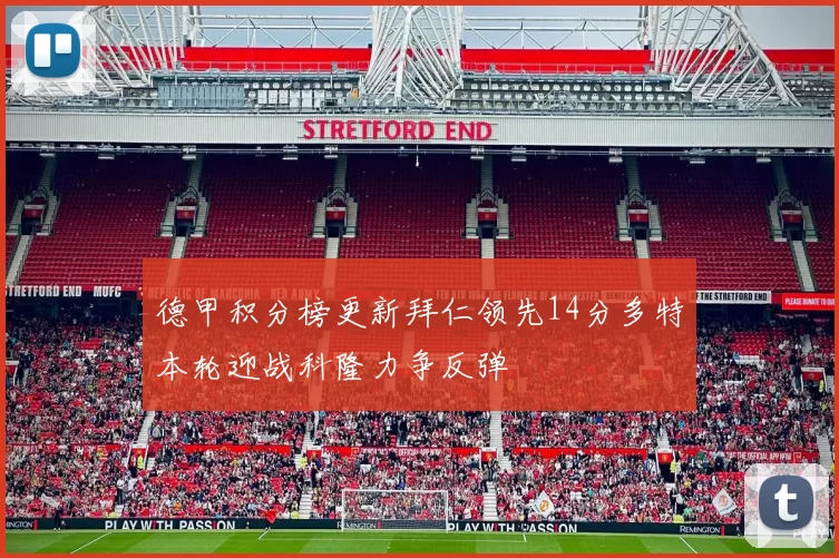 德甲积分榜更新拜仁领先14分多特本轮迎战科隆力争反弹
