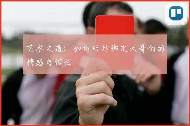 艺术之道：如何巧妙绑定大哥们的情感与信任