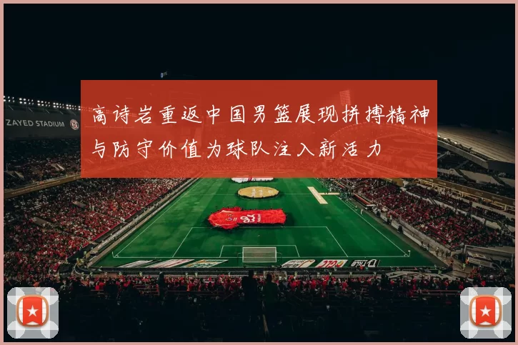 高诗岩重返中国男篮展现拼搏精神与防守价值为球队注入新活力