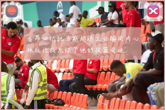 吉昂回忆托马斯超远三分瞬间内心独白让我见证了他的投篮奇迹